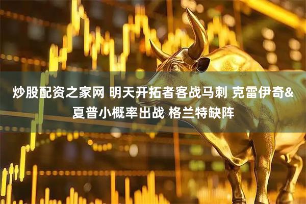 炒股配资之家网 明天开拓者客战马刺 克雷伊奇&夏普小概率出战 格兰特缺阵