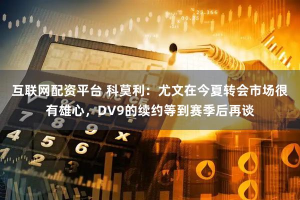 互联网配资平台 科莫利：尤文在今夏转会市场很有雄心，DV9的续约等到赛季后再谈