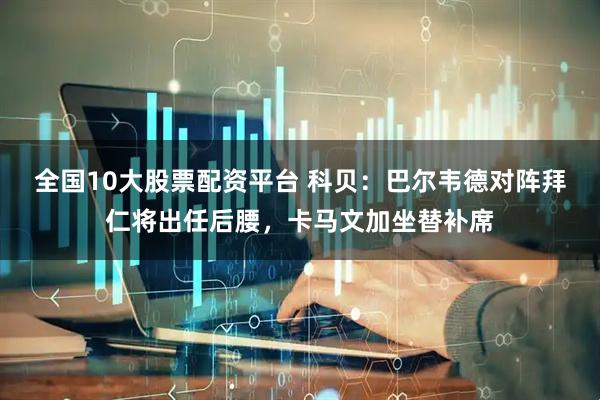 全国10大股票配资平台 科贝：巴尔韦德对阵拜仁将出任后腰，卡马文加坐替补席