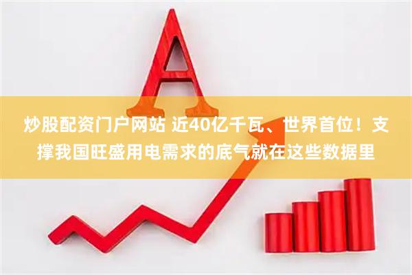 炒股配资门户网站 近40亿千瓦、世界首位！支撑我国旺盛用电需求的底气就在这些数据里