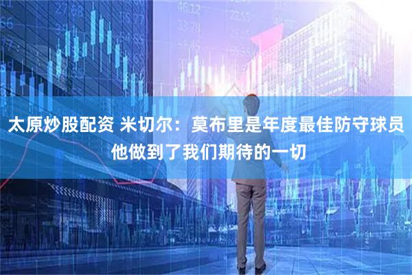 太原炒股配资 米切尔：莫布里是年度最佳防守球员 他做到了我们期待的一切