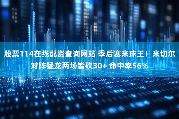 股票114在线配资查询网站 季后赛米球王！米切尔对阵猛龙两场皆砍30+ 命中率56%
