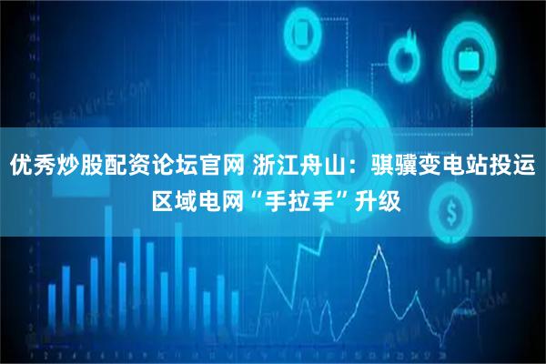 优秀炒股配资论坛官网 浙江舟山：骐骥变电站投运 区域电网“手拉手”升级