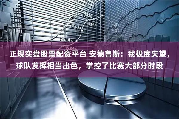 正规实盘股票配资平台 安德鲁斯：我极度失望，球队发挥相当出色，掌控了比赛大部分时段