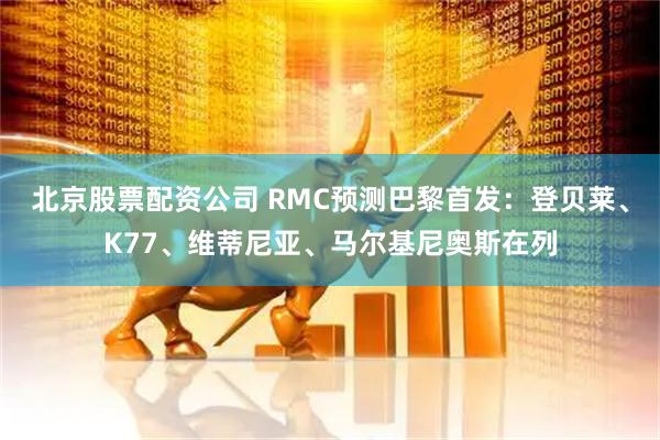 北京股票配资公司 RMC预测巴黎首发：登贝莱、K77、维蒂尼亚、马尔基尼奥斯在列