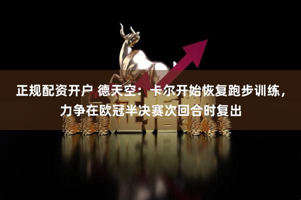 正规配资开户 德天空：卡尔开始恢复跑步训练，力争在欧冠半决赛次回合时复出