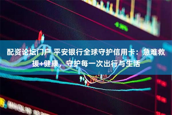 配资论坛门户 平安银行全球守护信用卡：急难救援+健康，守护每一次出行与生活