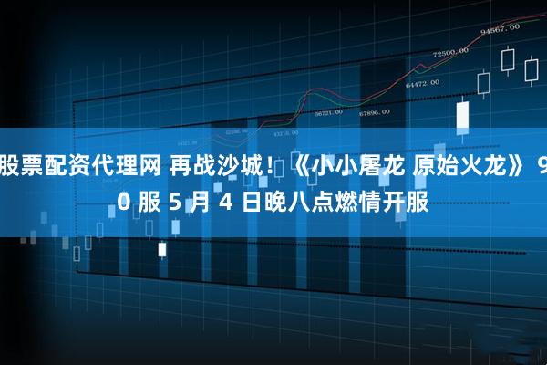 股票配资代理网 再战沙城！《小小屠龙 原始火龙》 90 服 5 月 4 日晚八点燃情开服