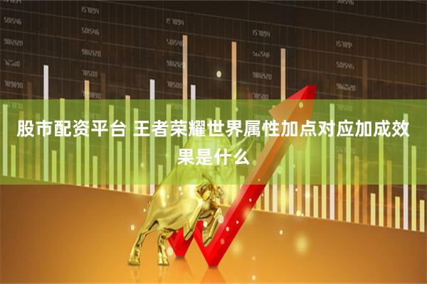 股市配资平台 王者荣耀世界属性加点对应加成效果是什么