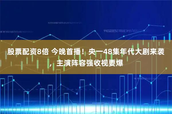 股票配资8倍 今晚首播！央一48集年代大剧来袭，主演阵容强收视要爆