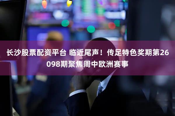 长沙股票配资平台 临近尾声！传足特色奖期第26098期聚焦周中欧洲赛事