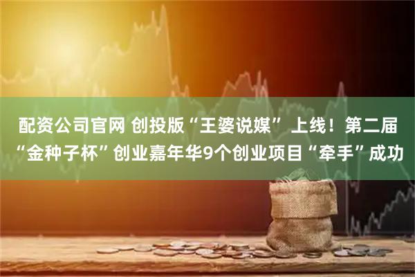 配资公司官网 创投版“王婆说媒” 上线！第二届“金种子杯”创业嘉年华9个创业项目“牵手”成功