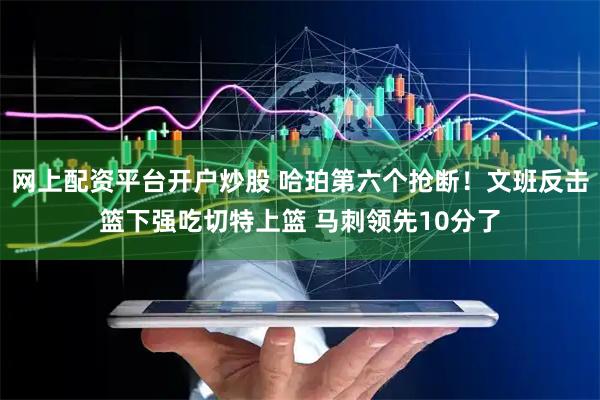 网上配资平台开户炒股 哈珀第六个抢断！文班反击篮下强吃切特上篮 马刺领先10分了