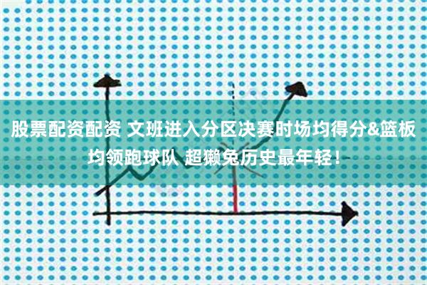 股票配资配资 文班进入分区决赛时场均得分&篮板均领跑球队 超獭兔历史最年轻！