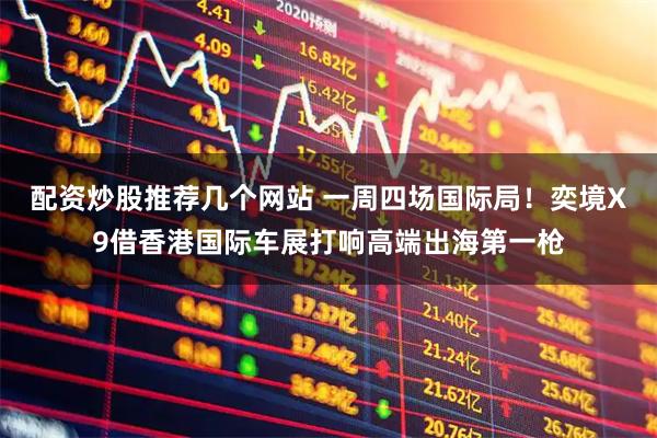 配资炒股推荐几个网站 一周四场国际局！奕境X9借香港国际车展打响高端出海第一枪