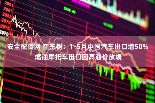 安全配资网 崔东树：1-5月中国汽车出口增50% 燃油摩托车出口因高油价放缓
