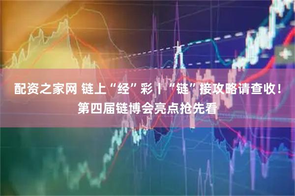 配资之家网 链上“经”彩丨“链”接攻略请查收！第四届链博会亮点抢先看
