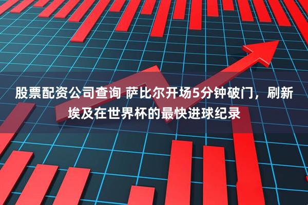 股票配资公司查询 萨比尔开场5分钟破门，刷新埃及在世界杯的最快进球纪录