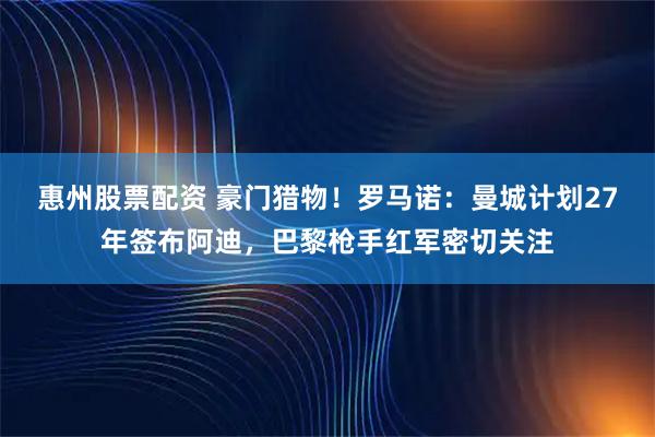 惠州股票配资 豪门猎物！罗马诺：曼城计划27年签布阿迪，巴黎枪手红军密切关注
